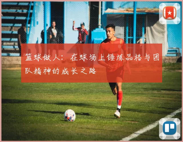 篮球做人：在球场上锤炼品格与团队精神的成长之路