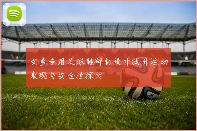 女童专用足球鞋碎钉设计提升运动表现与安全性探讨