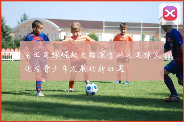 南汇足球崛起之路探索地方足球文化与青少年发展的新机遇