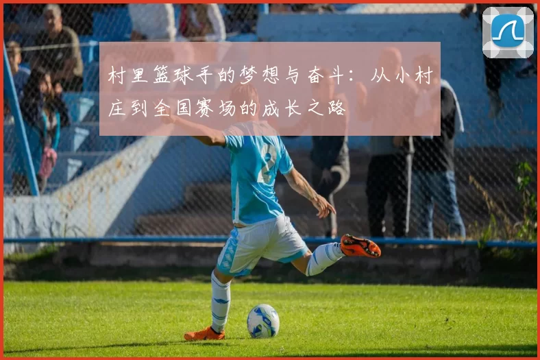 村里篮球手的梦想与奋斗：从小村庄到全国赛场的成长之路