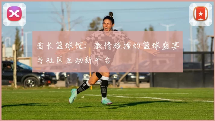 酋长篮球馆：激情碰撞的篮球盛宴与社区互动新平台