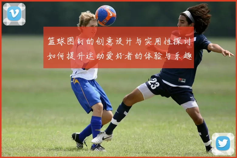篮球图钉的创意设计与实用性探讨如何提升运动爱好者的体验与乐趣