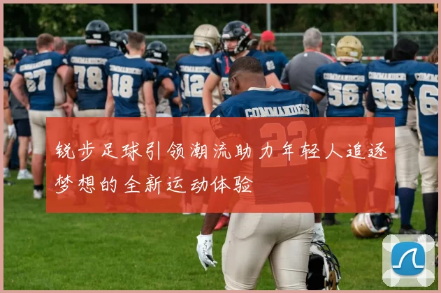 锐步足球引领潮流助力年轻人追逐梦想的全新运动体验