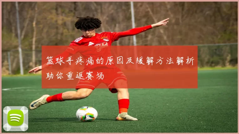 篮球手疼痛的原因及缓解方法解析助你重返赛场