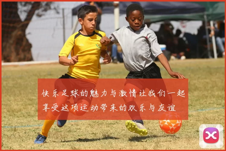 快乐足球的魅力与激情让我们一起享受这项运动带来的欢乐与友谊