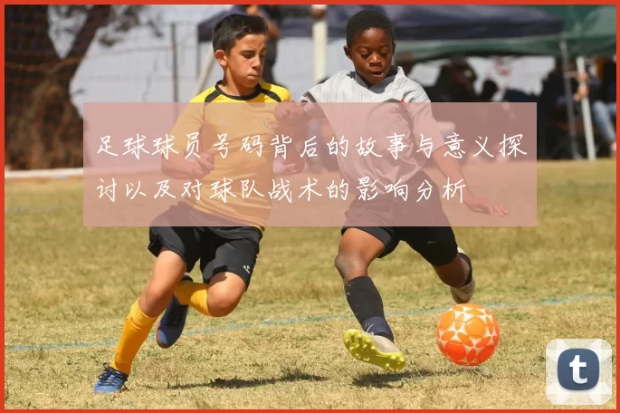 足球球员号码背后的故事与意义探讨以及对球队战术的影响分析